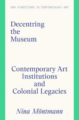 Decentring the Museum: Contemporary Art Institutions and Colonial Legacies - Nina Möntmann - cover