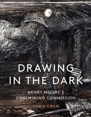 Drawing in the Dark: Henry Moore's Coalmining Commission - Chris Owen - cover