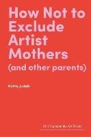 How Not to Exclude Artist Mothers (and other parents) - Hettie Judah - cover