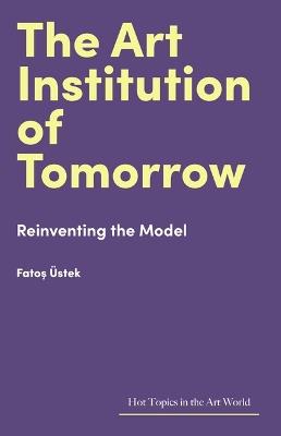 The Art Institution of Tomorrow: Reinventing the Model - Fatos Üstek - cover