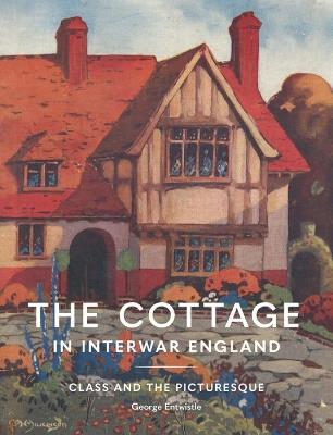 The Cottage in Interwar England: Class and the Picturesque - George Entwistle - cover