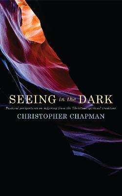 Seeing in the Dark: Pastoral perspectives on suffering from the Christian spiritual tradition - Christopher Chapman - cover