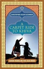 A Carpet Ride to Khiva: Seven Years on the Silk Road