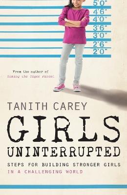 Girls Uninterrupted: Steps for Building Stronger Girls in a Challenging World - Tanith Carey - cover