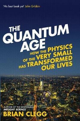 The Quantum Age: How the Physics of the Very Small has Transformed Our Lives - Brian Clegg - cover