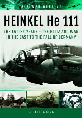 Heinkel He 111: The Latter Years - the Blitz and War in the East to the Fall of Germany - Chris Goss - cover
