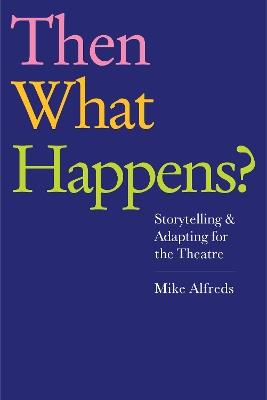 Then What Happens?: Storytelling and Adapting for the Theatre - Mike Alfreds - cover