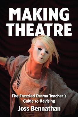 Making Theatre: The Frazzled Drama Teacher's Guide to Devising - Joss Bennathan - cover
