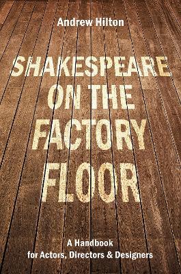 Shakespeare on the Factory Floor: A Handbook for Actors, Directors and Designers - Andrew Hilton - cover