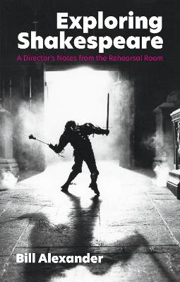 Exploring Shakespeare: A Director's Notes from the Rehearsal Room - Bill Alexander - cover