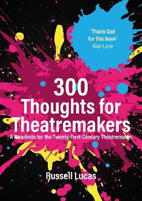 300 Thoughts for Theatremakers: A Manifesto for the Twenty-First-Century Theatremaker - Russell Lucas - cover