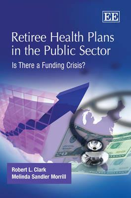 Retiree Health Plans in the Public Sector: Is There a Funding Crisis? - Robert L. Clark,Melinda Sandler Morrill - cover