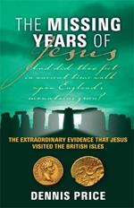 The Missing Years Of Jesus: The Extraordinary Evidence that Jesus Visited the British Isles