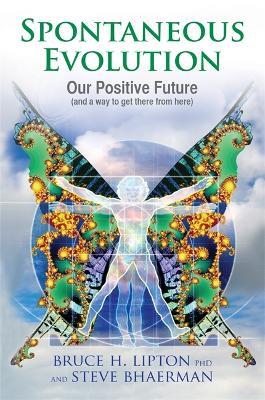 Spontaneous Evolution: Our Positive Future and a Way to Get There from Here - Bruce H. Lipton,Steve Bhaerman - cover