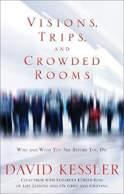 Visions, Trips And Crowded Rooms: Who and What You See Before You Die - David Kessler - cover