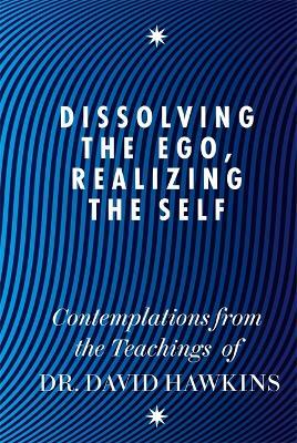 Dissolving the Ego, Realizing the Self: Contemplations from the Teachings of Dr David R. Hawkins MD, PhD - David R. Hawkins - cover