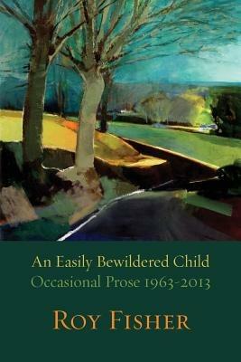 An Easily Bewildered Child: Occasional Prose 1963-2013 - Roy Fisher - cover