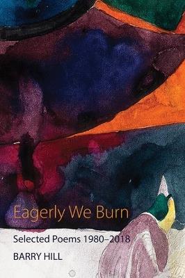 Eagerly We Burn: Selected Poems 1980-2018 - Barry Hill - cover