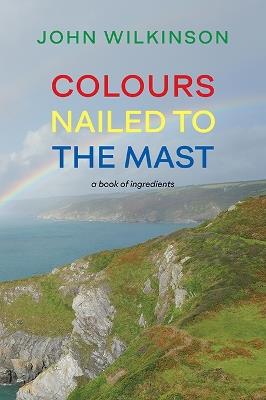 Colours Nailed to the Mast: A Book of Ingredients - John Wilkinson - cover