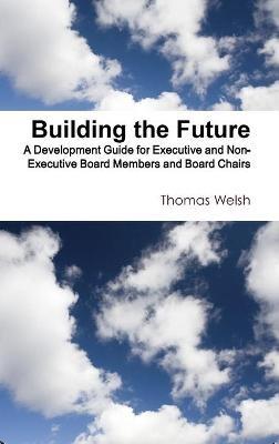 Building the Future - A Development Guide for Executive and Non-Executive Board Members and Board Chairs - Thomas Welsh - cover