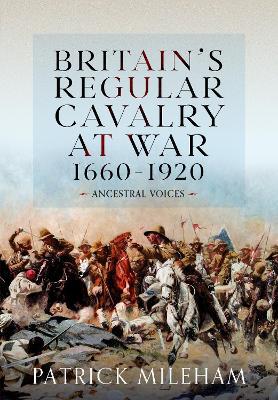 Britain's Regular Cavalry at War 1660 - 1920: Ancestral Voices - Patrick Mileham - cover