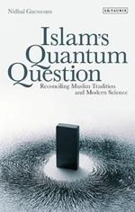 Islam's Quantum Question: Reconciling Muslim Tradition and Modern Science