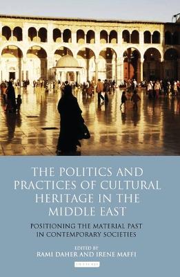The Politics and Practices of Cultural Heritage in the Middle East: Positioning the Material Past in Contemporary Societies - Irene Maffi - cover