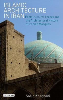 Islamic Architecture in Iran: Poststructural Theory and the Architectural History of Iranian Mosques - Saeid Khaghani - cover