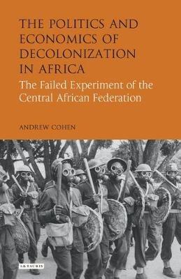 The Politics and Economics of Decolonization in Africa: The Failed Experiment of the Central African Federation - Andrew Cohen - cover