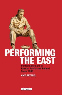 Performing the East: Performance Art in Russia, Latvia and Poland since 1980 - Amy Bryzgel - cover