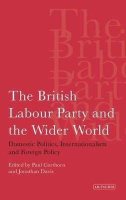 The British Labour Party and the Wider World: Domestic Politics, Internationalism and Foreign Policy - Paul Corthorn,Jonathan Davis - cover
