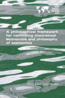A Philosophical Framework for Rethinking Theoretical Economics and Philosophy of Economics - Gustavo Marques - cover