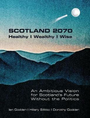 SCOTLAND 2070. Healthy Wealthy Wise - Ian Godden,Hillary Sillitto,Dorothy Godden - cover