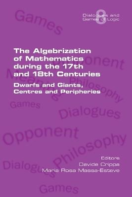 The Algebrization of Mathematics during the 17th and 18th Centuries. Dwarfs and Giants, Centres and Peripheries - cover