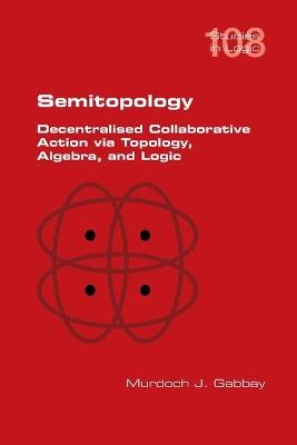 Semitopology. Decentralised Collaborative Action via Topology, Algebra, and Logic - Murdoch J Gabbay - cover