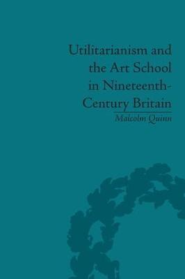 Utilitarianism and the Art School in Nineteenth-Century Britain - Malcolm Quinn - cover