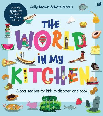 The World In My Kitchen: Global recipes for kids to discover and cook (from the co-devisers of CBeebies' My World Kitchen) - Sally Brown and Kate Morris,Kate Morris - cover