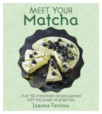 Meet Your Matcha: Over 50 Delicious Dishes Made with this Miracle Ingredient - Joanna Farrow - cover