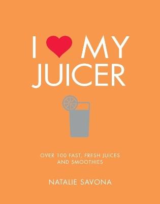 I Love My Juicer: Over 100 fast, fresh juices and smoothies - Natalie Savona - cover
