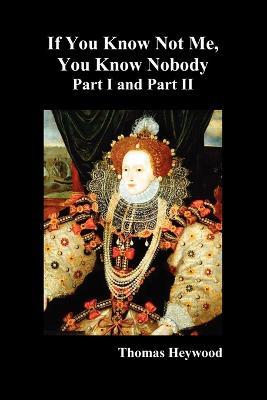 If You Know Not Me, You Know Nobody, Parts I and II - Thomas Heywood - cover