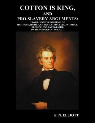 Cotton is King, and Pro-Slavery Arguments: Comprising The Writings of Hammond, Harper, Christy, Stringfellow, Hodge, Bledsoe, and Cartwright, on This Important Subject - E. N. Elliott,David Christy,et. al. - cover