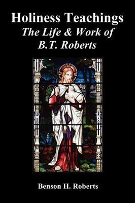 Holiness Teachings: The Life & Work of B.T. Roberts - Benson T. Roberts - cover
