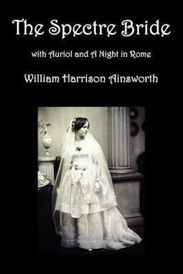 The Spectre Bride, Auriol or The Elixir of Life, and A Night in Rome - William Harrison Ainsworth - cover