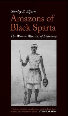 Amazons of Black Sparta: The Women Warriors of Dahomey - Stanley B. Alpern - cover