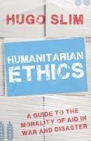 Humanitarian Ethics: A Guide to the Morality of Aid in War and Disaster - Hugo Slim - cover