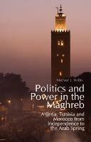 Politics and Power in the Maghreb: Algeria, Tunisia and Morocco from Independence to the Arab Spring - Michael J. Willis - cover