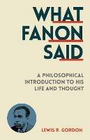 What Fanon Said: A Philosophical Introduction to His Life and Thought - Lewis R. Gordon - cover