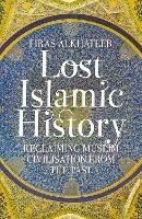 Lost Islamic History: Reclaiming Muslim Civilisation from the Past - Firas Alkhateeb - cover