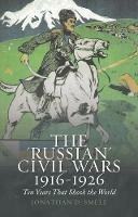 The 'Russian' Civil Wars 1916-1926: Ten Years That Shook the World - Jonathan D. Smele - cover