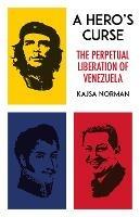 A Hero's Curse: The Perpetual Liberation of Venezuela - Kajsa Norman - cover